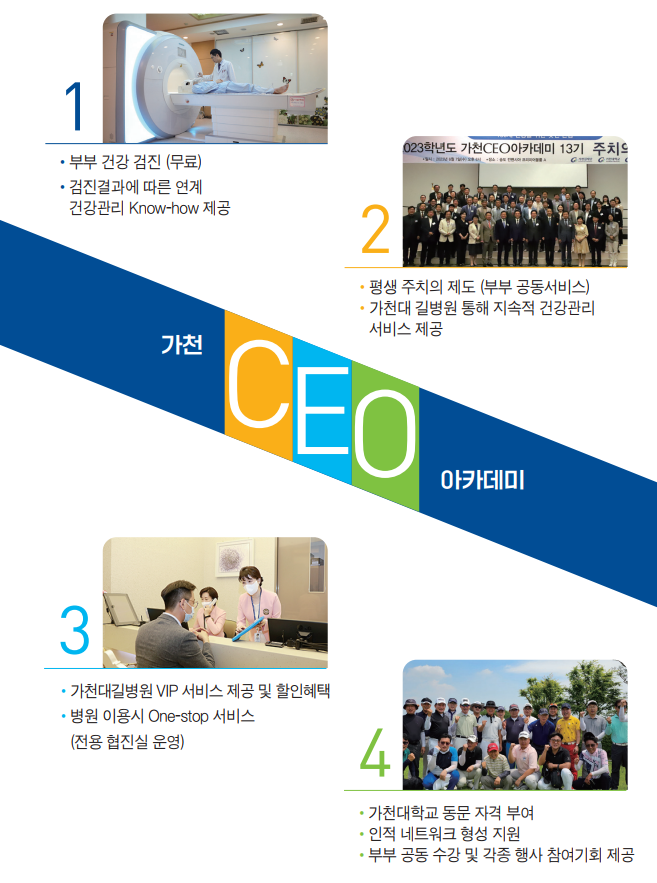 1. 부부 건강 검진(무료) 검진결과에 연계 건강관리 노하우제공 2. 평생1대1주치의 제도(부부공동서비스) 가천대 길병원을 통해 지속적 건강관리 서비스 제공3. 가천대길병원 vip 카드제공 및 할인혜택 병원이용시 원스탑 서비스(전용협진실 운영) 4. 가천대학교 동문 자격 부여 인적네트워크 형성지원 부부 공동 수강 및 각종행사 참여기회제공
